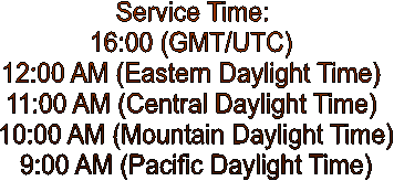 Service Time:
16:00 (GMT/UTC)
12:00 AM (Eastern Daylight Time)
11:00 AM (Central Daylight Time)
 10:00 AM (Mountain Daylight Time)
 9:00 AM (Pacific Daylight Time)